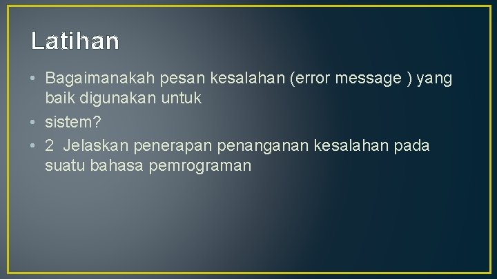 Latihan • Bagaimanakah pesan kesalahan (error message ) yang baik digunakan untuk • sistem?