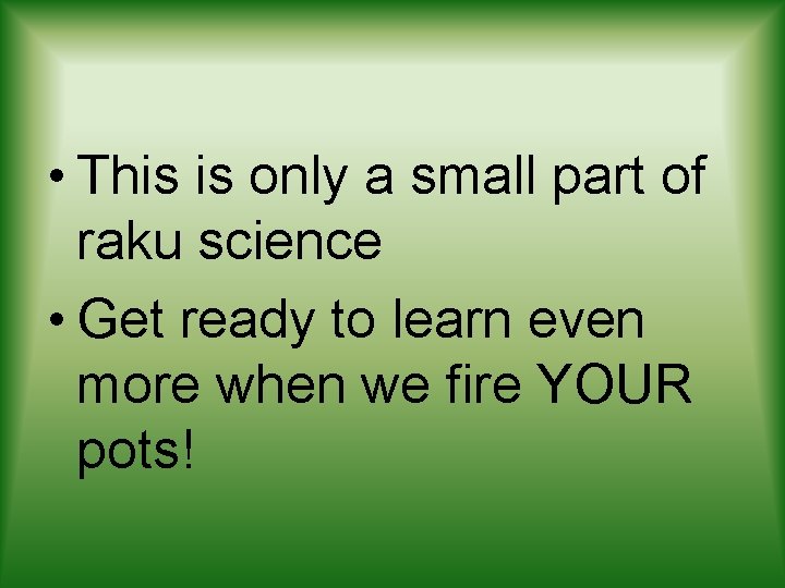  • This is only a small part of raku science • Get ready