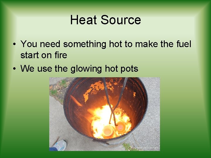 Heat Source • You need something hot to make the fuel start on fire
