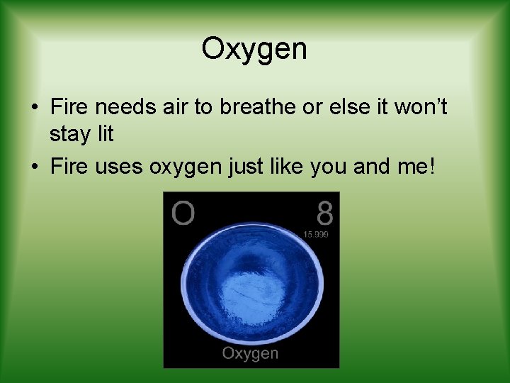 Oxygen • Fire needs air to breathe or else it won’t stay lit •