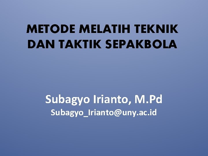 METODE MELATIH TEKNIK DAN TAKTIK SEPAKBOLA Subagyo Irianto, M. Pd Subagyo_Irianto@uny. ac. id 