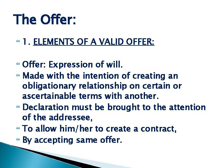 The Offer: 1. ELEMENTS OF A VALID OFFER: Offer: Expression of will. Made with