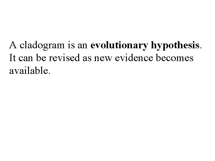 A cladogram is an evolutionary hypothesis. It can be revised as new evidence becomes