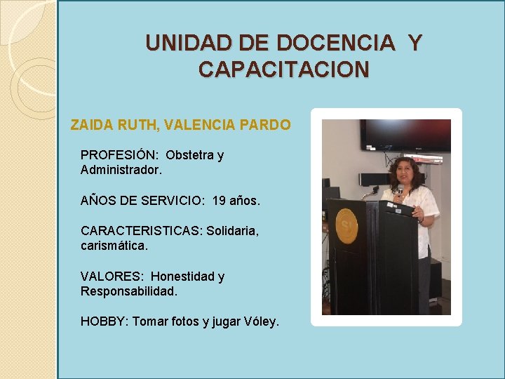 UNIDAD DE DOCENCIA Y CAPACITACION ZAIDA RUTH, VALENCIA PARDO PROFESIÓN: Obstetra y Administrador. AÑOS