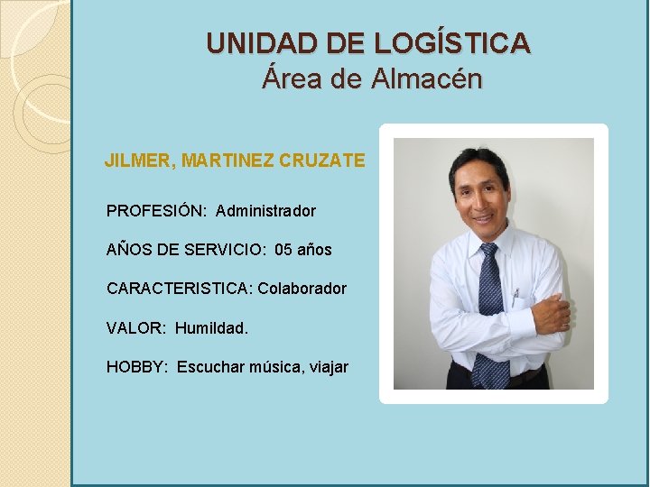 UNIDAD DE LOGÍSTICA Área de Almacén JILMER, MARTINEZ CRUZATE PROFESIÓN: Administrador AÑOS DE SERVICIO: