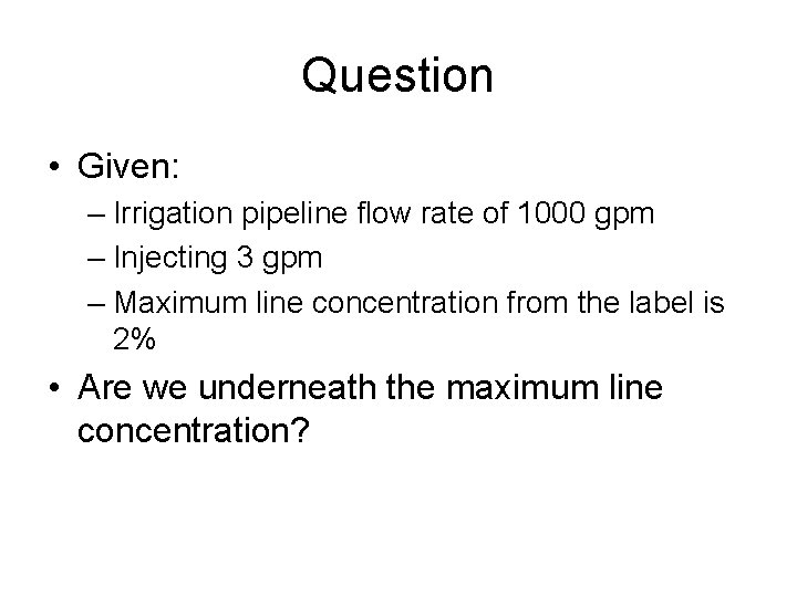 Question • Given: – Irrigation pipeline flow rate of 1000 gpm – Injecting 3