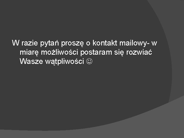 W razie pytań proszę o kontakt mailowy- w miarę możliwości postaram się rozwiać Wasze