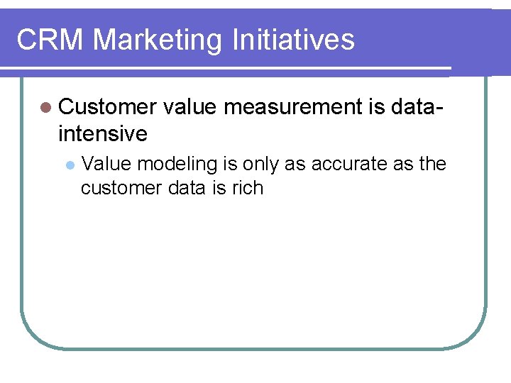 CRM Marketing Initiatives l Customer value measurement is data- intensive l Value modeling is