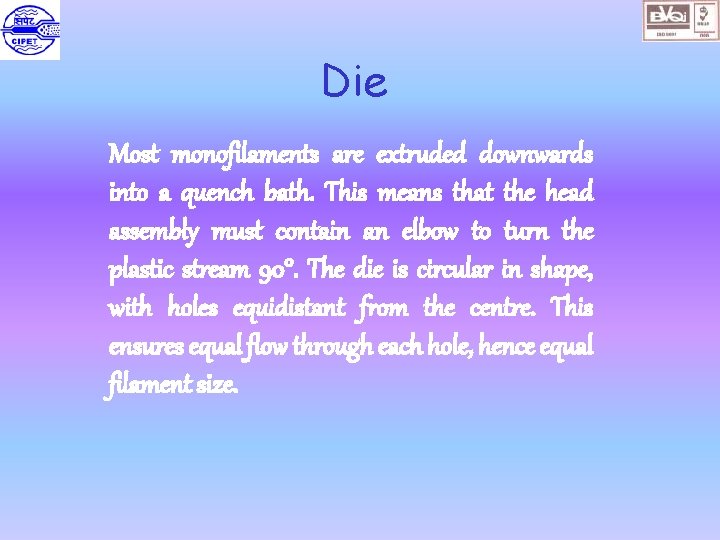 Die Most monofilaments are extruded downwards into a quench bath. This means that the