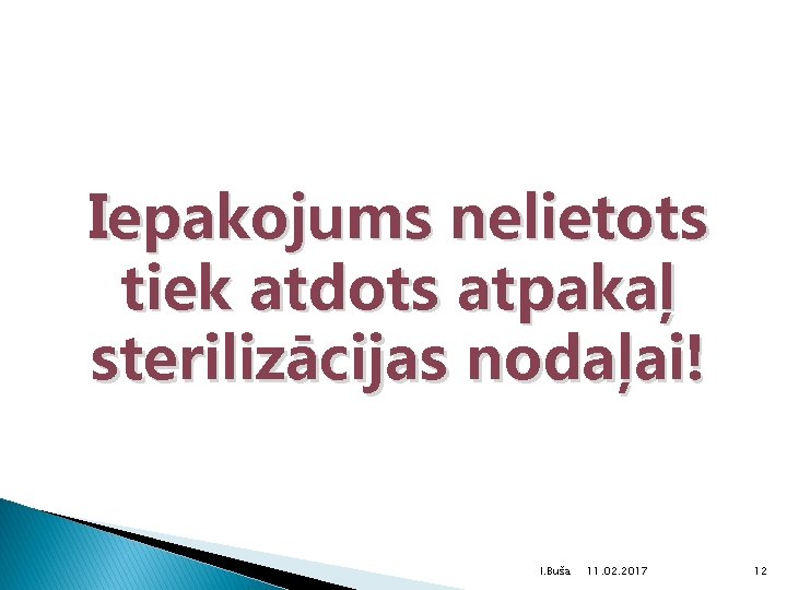 Iepakojums nelietots tiek atdots atpakaļ sterilizācijas nodaļai! I. Buša 11. 02. 2017 12 