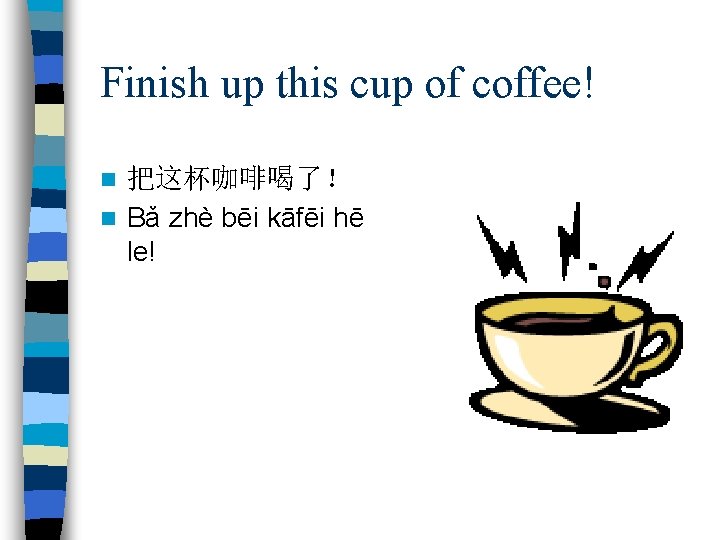 Finish up this cup of coffee! 把这杯咖啡喝了！ n Bǎ zhè bēi kāfēi hē le!