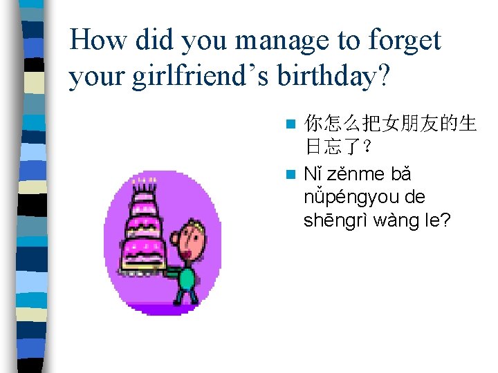 How did you manage to forget your girlfriend’s birthday? 你怎么把女朋友的生 日忘了？ n Nǐ zěnme