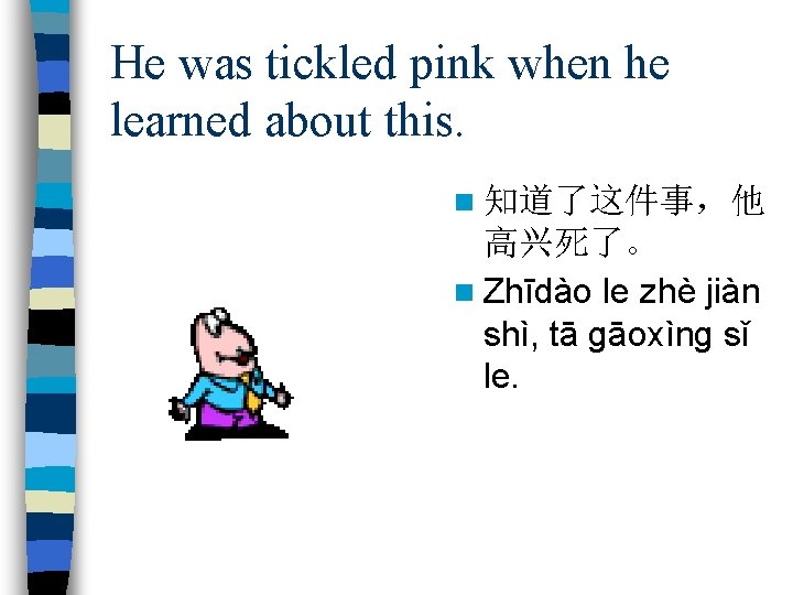 He was tickled pink when he learned about this. n 知道了这件事，他 高兴死了。 n Zhīdào