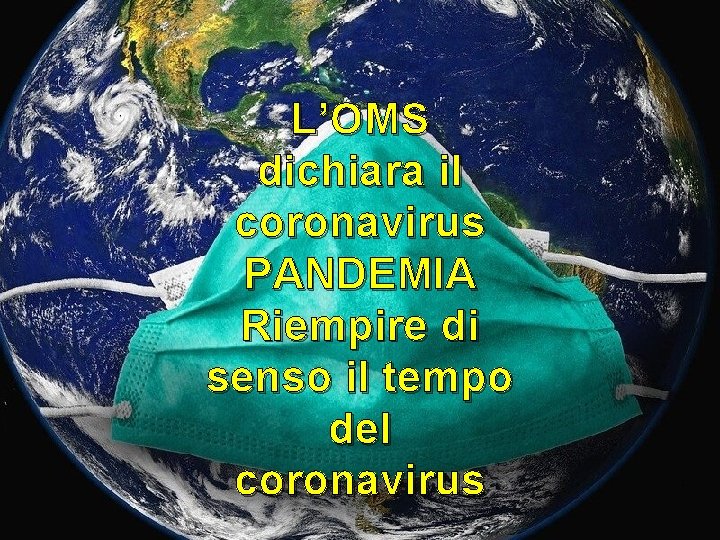 L’OMS dichiara il coronavirus PANDEMIA Riempire di senso il tempo del coronavirus 