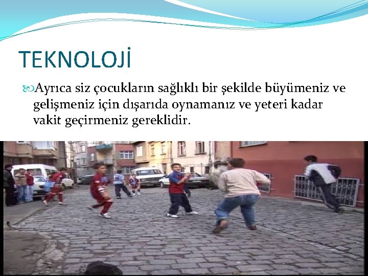 TEKNOLOJİ Ayrıca siz çocukların sağlıklı bir şekilde büyümeniz ve gelişmeniz için dışarıda oynamanız ve