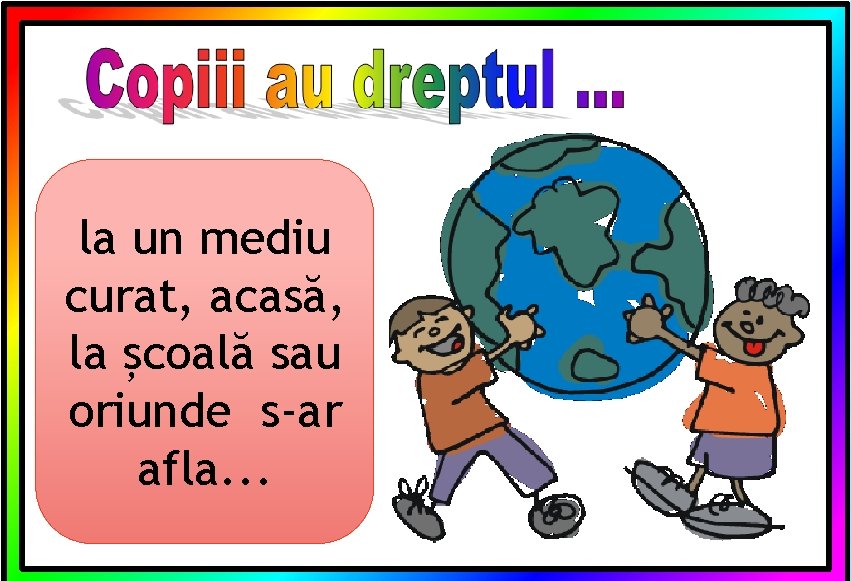 la un mediu curat, acasă, la școală sau oriunde s-ar afla. . . 