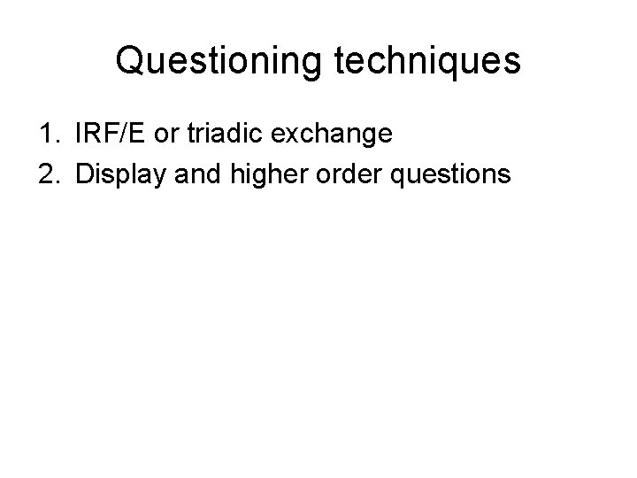 Questioning techniques 1. IRF/E or triadic exchange 2. Display and higher order questions 