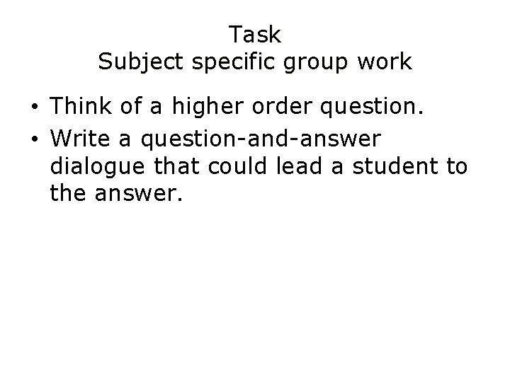 Task Subject specific group work • Think of a higher order question. • Write