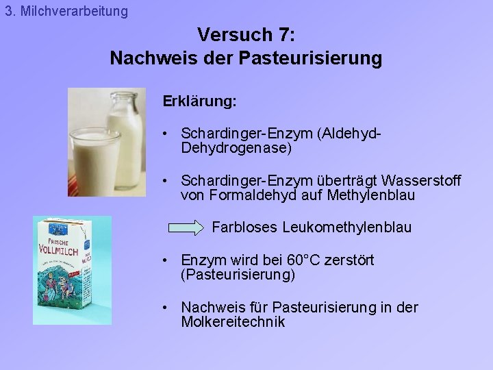 3. Milchverarbeitung Versuch 7: Nachweis der Pasteurisierung Erklärung: • Schardinger-Enzym (Aldehyd. Dehydrogenase) • Schardinger-Enzym