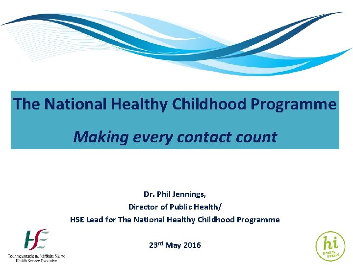 The National Healthy Childhood Programme Making every contact count Dr. Phil Jennings, Director of