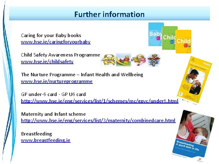 Further information Caring for your Baby books www. hse. ie/caringforyourbaby Child Safety Awareness Programme: