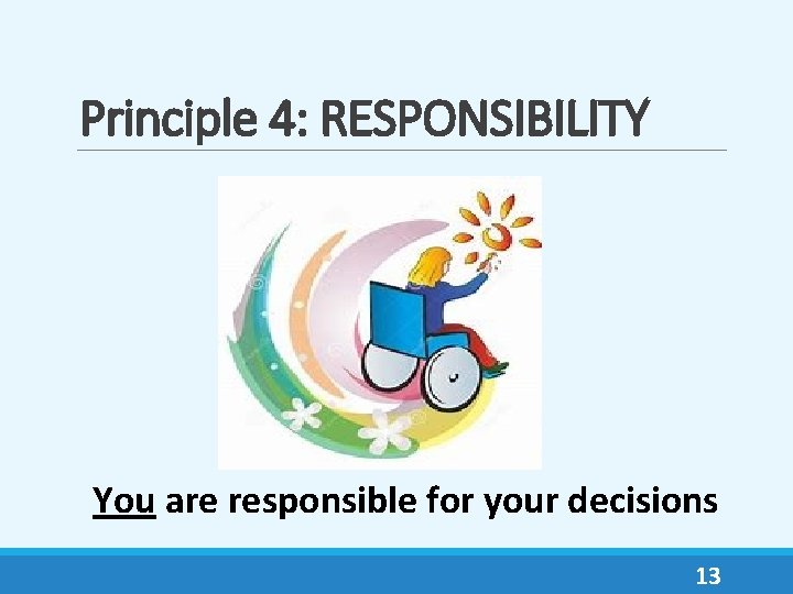 Principle 4: RESPONSIBILITY You are responsible for your decisions 13 