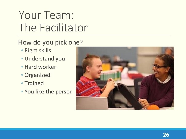 Your Team: The Facilitator How do you pick one? ◦ Right skills ◦ Understand