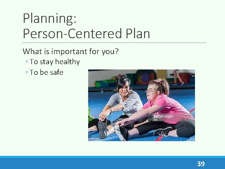 Planning: Person-Centered Plan What is important for you? ◦ To stay healthy ◦ To