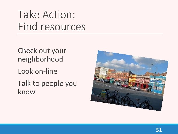 Take Action: Find resources Check out your neighborhood Look on-line Talk to people you