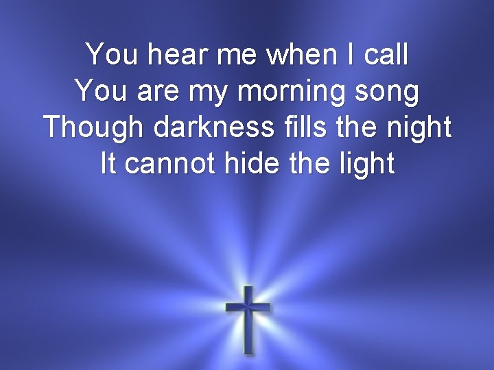 You hear me when I call You are my morning song Though darkness fills