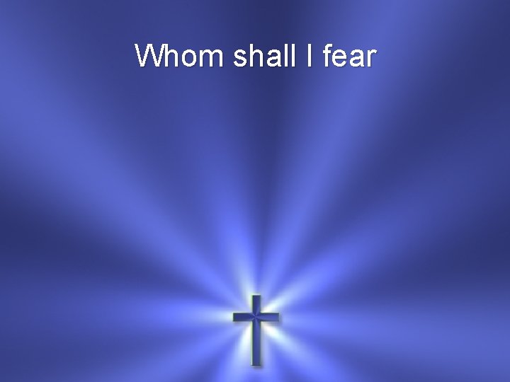Whom shall I fear 
