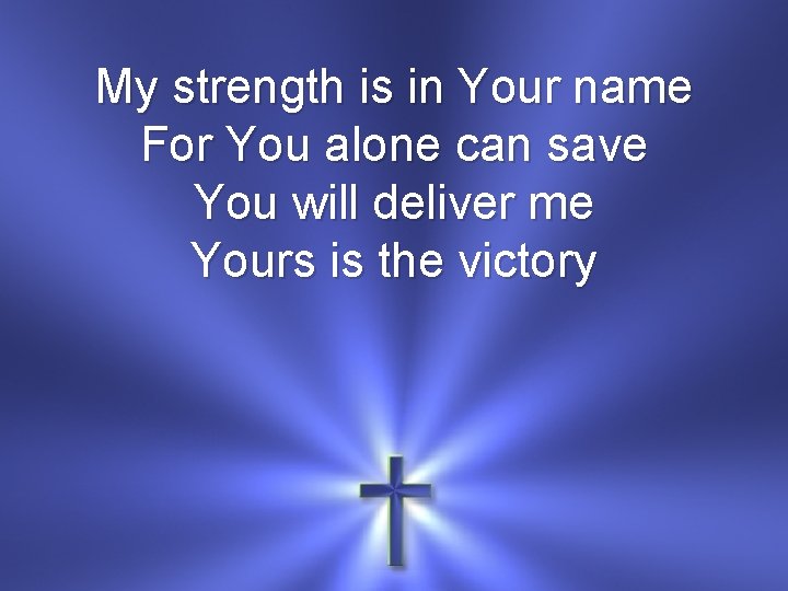 My strength is in Your name For You alone can save You will deliver