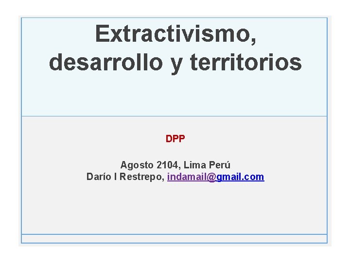 Extractivismo, desarrollo y territorios DPP Agosto 2104, Lima Perú Darío I Restrepo, indamail@gmail. com