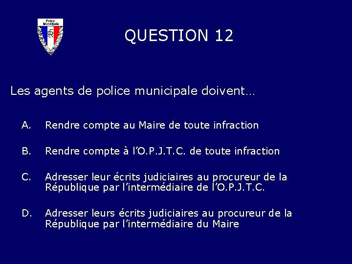 QUESTION 12 Les agents de police municipale doivent… A. Rendre compte au Maire de
