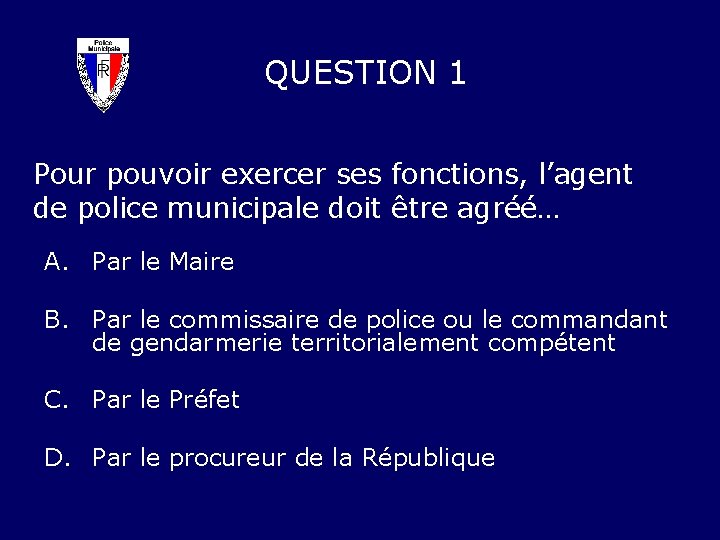 QUESTION 1 Pour pouvoir exercer ses fonctions, l’agent de police municipale doit être agréé…
