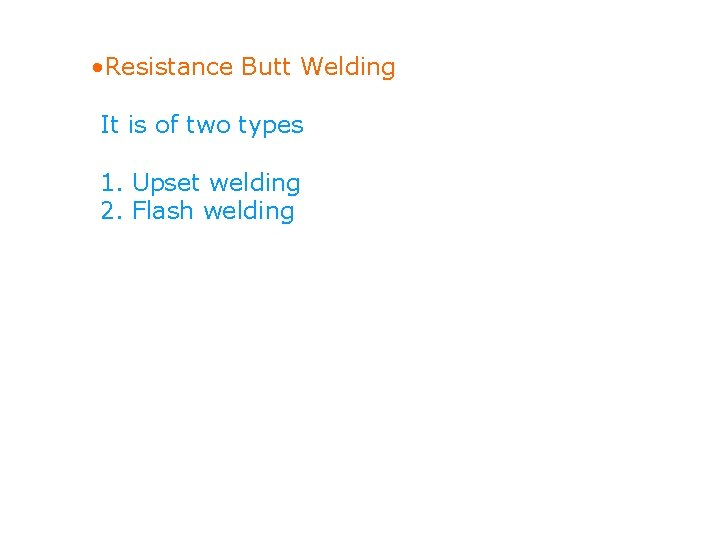  • Resistance Butt Welding It is of two types 1. Upset welding 2.