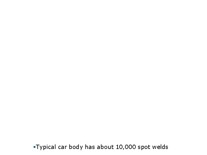 §Typical car body has about 10, 000 spot welds 