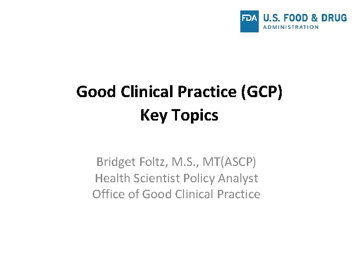 Good Clinical Practice (GCP) Key Topics Bridget Foltz, M. S. , MT(ASCP) Health Scientist