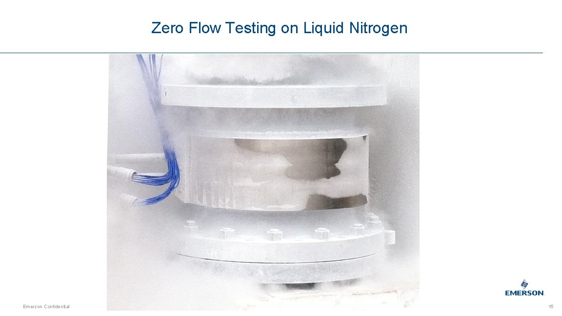 Zero Flow Testing on Liquid Nitrogen Emerson Confidential 15 