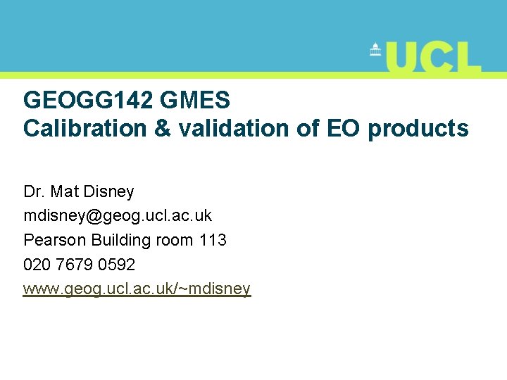GEOGG 142 GMES Calibration & validation of EO products Dr. Mat Disney mdisney@geog. ucl.