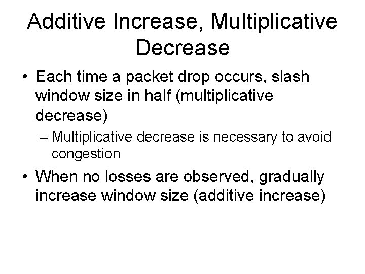 Additive Increase, Multiplicative Decrease • Each time a packet drop occurs, slash window size