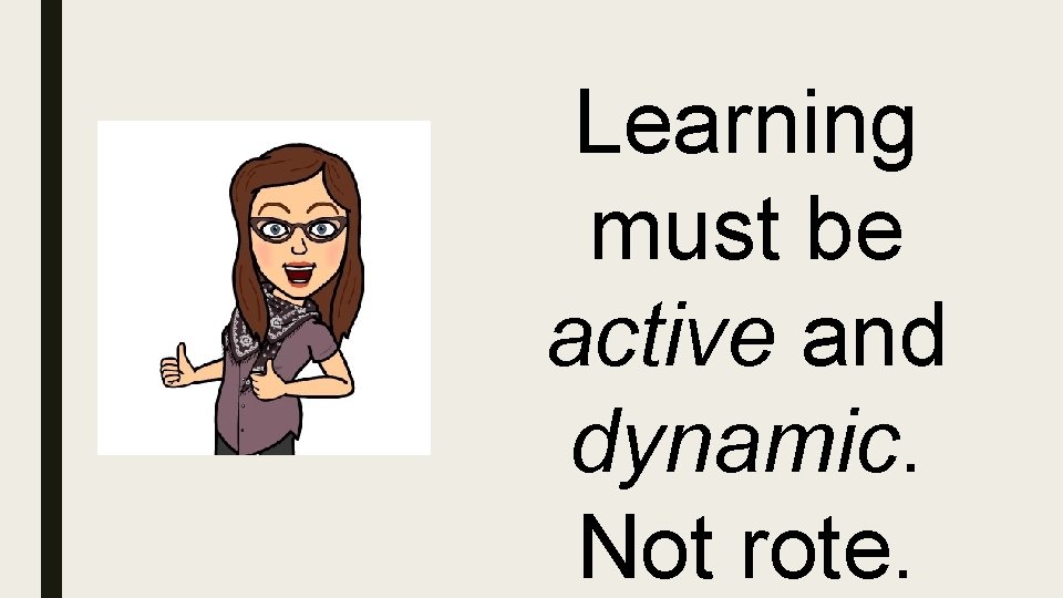 Learning must be active and dynamic. Not rote. 