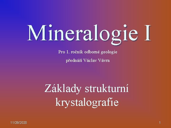 Mineralogie I Pro 1. ročník odborné geologie přednáší Václav Vávra Základy strukturní krystalografie 11/28/2020