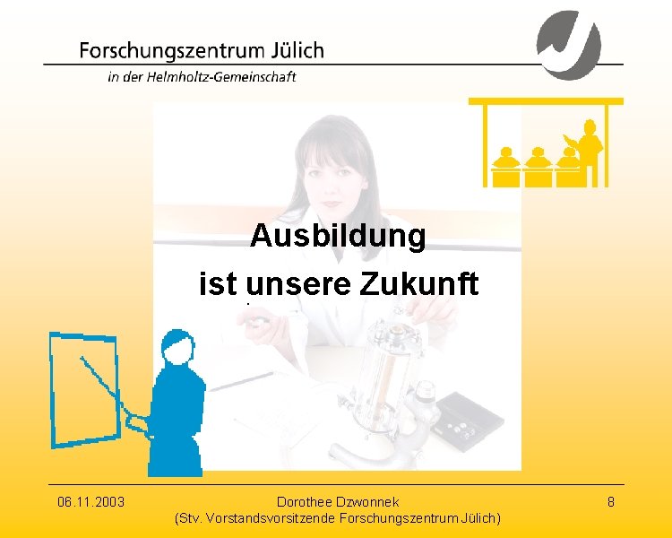 Ausbildung ist unsere Zukunft 06. 11. 2003 Dorothee Dzwonnek (Stv. Vorstandsvorsitzende Forschungszentrum Jülich) 8