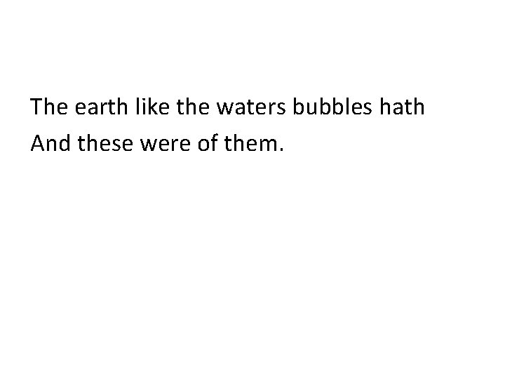 The earth like the waters bubbles hath And these were of them. 