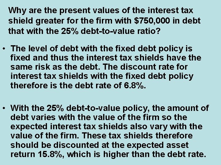 Why are the present values of the interest tax shield greater for the firm