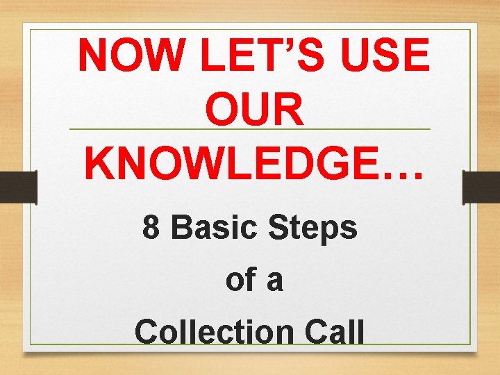 NOW LET’S USE OUR KNOWLEDGE… 8 Basic Steps of a Collection Call 