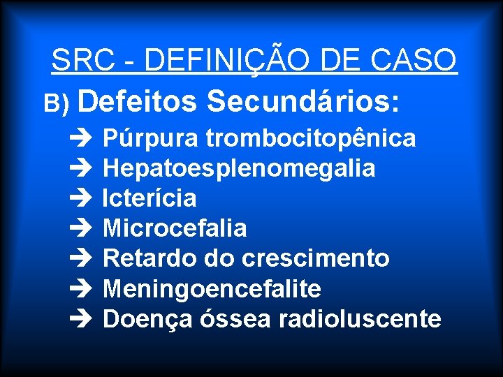 SRC - DEFINIÇÃO DE CASO B) Defeitos Secundários: è Púrpura trombocitopênica è Hepatoesplenomegalia è