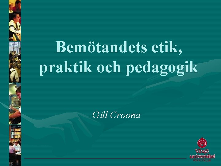 Bemötandets etik, praktik och pedagogik Gill Croona www. vxu. se 