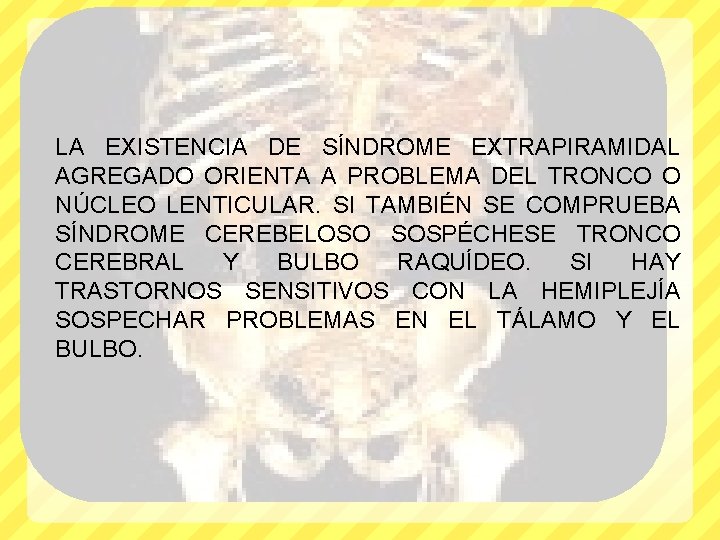 LA EXISTENCIA DE SÍNDROME EXTRAPIRAMIDAL AGREGADO ORIENTA A PROBLEMA DEL TRONCO O NÚCLEO LENTICULAR.